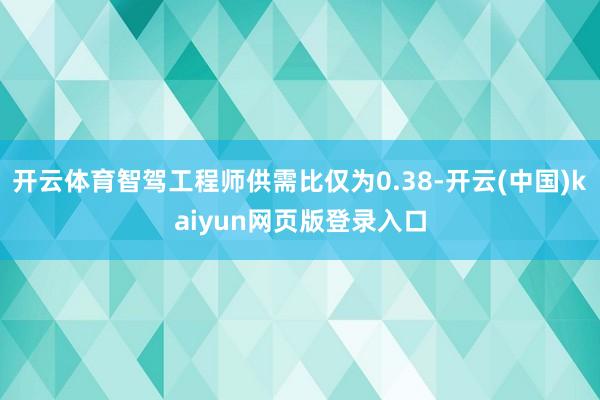 开云体育智驾工程师供需比仅为0.38-开云(中国)kaiyun网页版登录入口