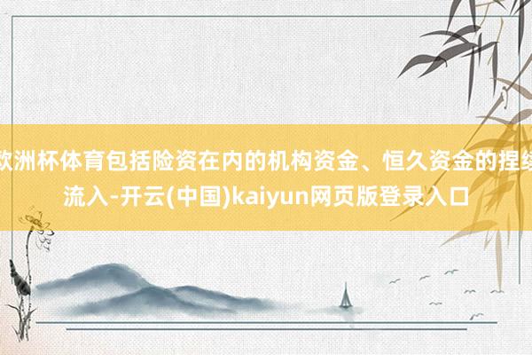 欧洲杯体育包括险资在内的机构资金、恒久资金的捏续流入-开云(中国)kaiyun网页版登录入口