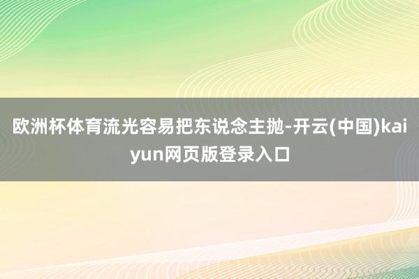 欧洲杯体育流光容易把东说念主抛-开云(中国)kaiyun网页版登录入口