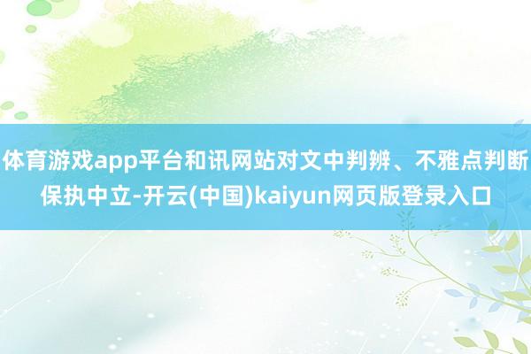 体育游戏app平台和讯网站对文中判辨、不雅点判断保执中立-开云(中国)kaiyun网页版登录入口