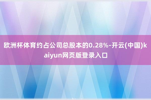 欧洲杯体育约占公司总股本的0.28%-开云(中国)kaiyun网页版登录入口