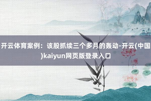 开云体育案例：该股抓续三个多月的轰动-开云(中国)kaiyun网页版登录入口